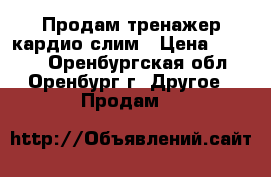 Продам тренажер кардио-слим › Цена ­ 3 000 - Оренбургская обл., Оренбург г. Другое » Продам   